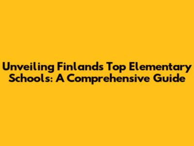 Unveiling Finland's Top Elementary Schools: A Comprehensive Guide