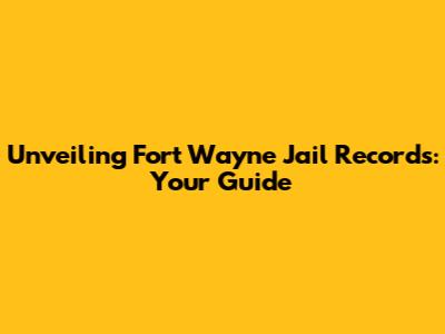 Unveiling Fort Wayne Jail Records: Your Guide