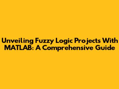 Unveiling Fuzzy Logic Projects With MATLAB: A Comprehensive Guide