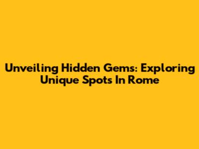 Unveiling Hidden Gems: Exploring Unique Spots In Rome