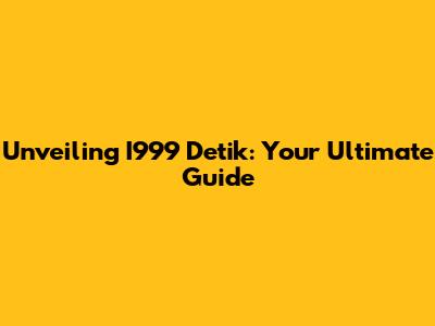 Unveiling I999 Detik: Your Ultimate Guide