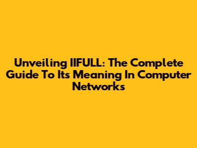 Unveiling IIFULL: The Complete Guide To Its Meaning In Computer Networks