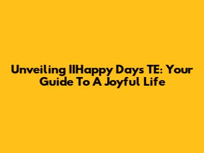 Unveiling IIHappy Days TE: Your Guide To A Joyful Life