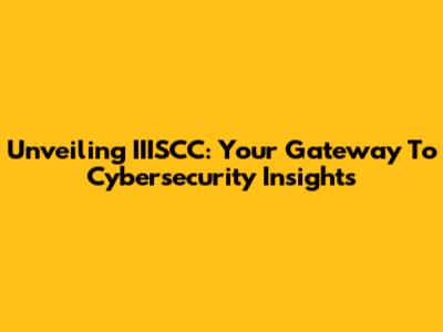 Unveiling IIISCC: Your Gateway To Cybersecurity Insights