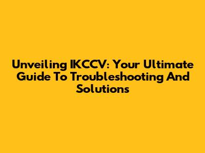 Unveiling IKCCV: Your Ultimate Guide To Troubleshooting And Solutions