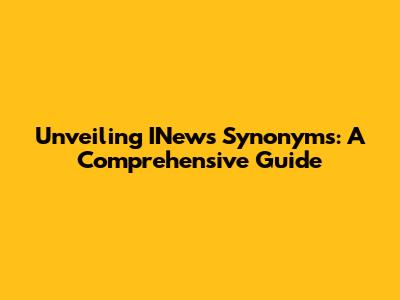 Unveiling INews Synonyms: A Comprehensive Guide
