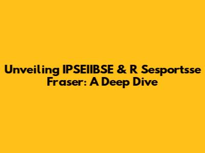 Unveiling IPSEIIBSE & R Sesportsse Fraser: A Deep Dive