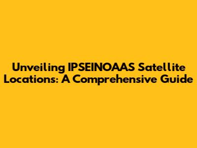 Unveiling IPSEINOAAS Satellite Locations: A Comprehensive Guide