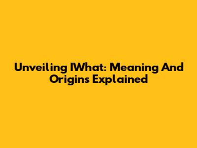 Unveiling IWhat: Meaning And Origins Explained