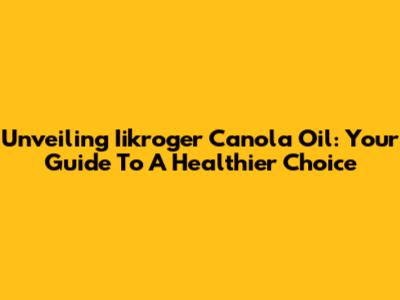 Unveiling Iikroger Canola Oil: Your Guide To A Healthier Choice