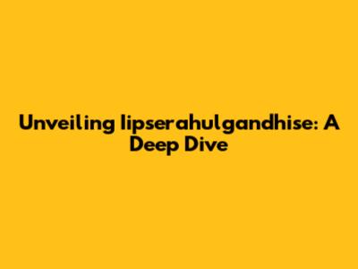 Unveiling Iipserahulgandhise: A Deep Dive