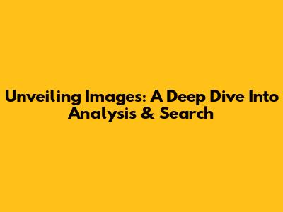 Unveiling Images: A Deep Dive Into Analysis & Search