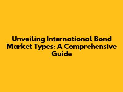 Unveiling International Bond Market Types: A Comprehensive Guide