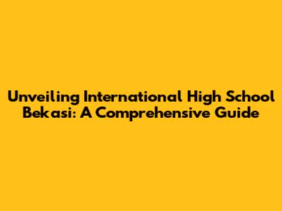 Unveiling International High School Bekasi: A Comprehensive Guide