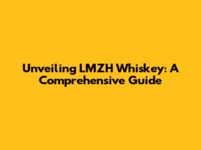 Unveiling LMZH Whiskey: A Comprehensive Guide