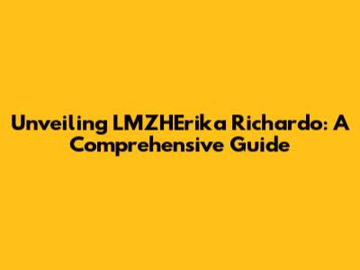 Unveiling LMZHErika Richardo: A Comprehensive Guide