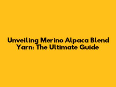 Unveiling Merino Alpaca Blend Yarn: The Ultimate Guide