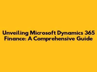 Unveiling Microsoft Dynamics 365 Finance: A Comprehensive Guide