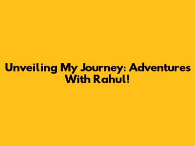 Unveiling My Journey: Adventures With Rahul!