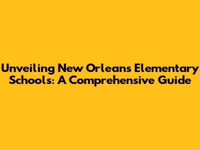 Unveiling New Orleans' Elementary Schools: A Comprehensive Guide