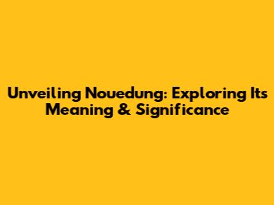 Unveiling Nouedung: Exploring Its Meaning & Significance