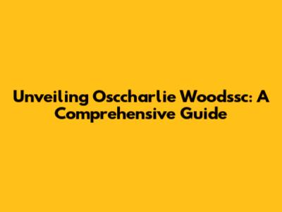Unveiling Osccharlie Woodssc: A Comprehensive Guide