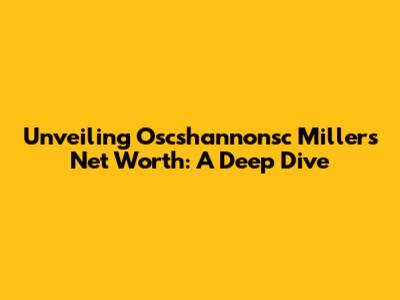 Unveiling Oscshannonsc Miller's Net Worth: A Deep Dive