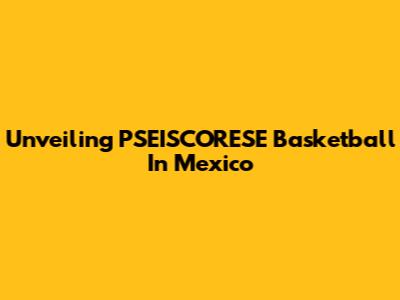 Unveiling PSEISCORESE Basketball In Mexico