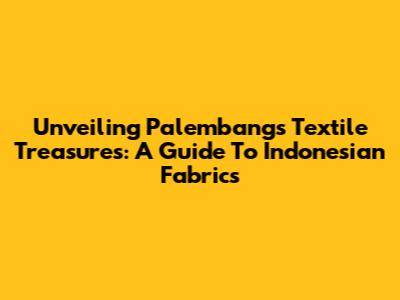 Unveiling Palembang's Textile Treasures: A Guide To Indonesian Fabrics
