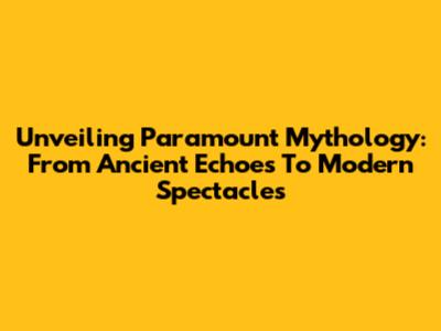 Unveiling Paramount Mythology: From Ancient Echoes To Modern Spectacles