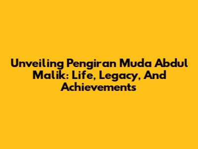 Unveiling Pengiran Muda Abdul Malik: Life, Legacy, And Achievements