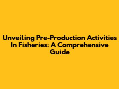 Unveiling Pre-Production Activities In Fisheries: A Comprehensive Guide