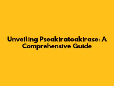 Unveiling Pseakiratoakirase: A Comprehensive Guide