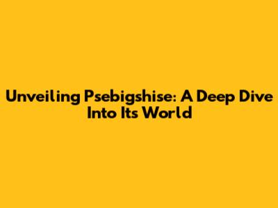 Unveiling Psebigshise: A Deep Dive Into Its World