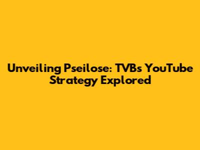 Unveiling Pseilose: TVB's YouTube Strategy Explored
