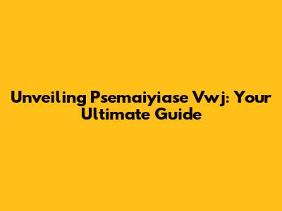 Unveiling Psemaiyiase Vwj: Your Ultimate Guide