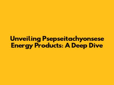 Unveiling Psepseitachyonsese Energy Products: A Deep Dive