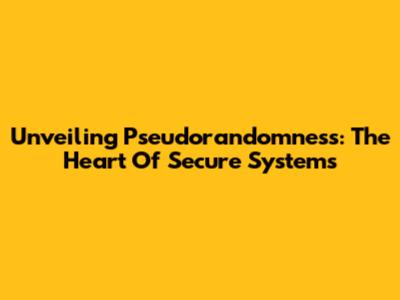 Unveiling Pseudorandomness: The Heart Of Secure Systems