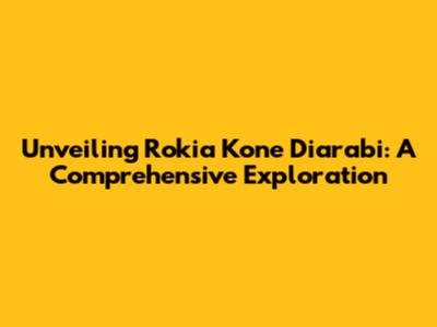 Unveiling Rokia Kone Diarabi: A Comprehensive Exploration