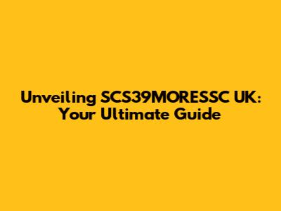 Unveiling SCS39MORESSC UK: Your Ultimate Guide