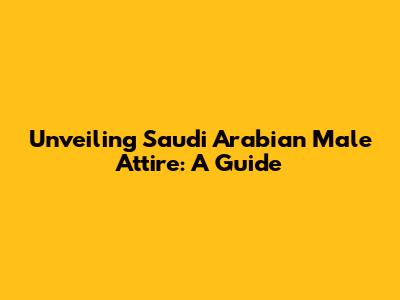 Unveiling Saudi Arabian Male Attire: A Guide