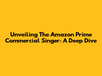 Unveiling The Amazon Prime Commercial Singer: A Deep Dive