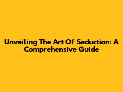 Unveiling The Art Of Seduction: A Comprehensive Guide