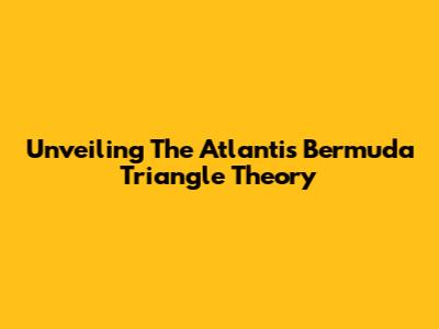 Unveiling The Atlantis Bermuda Triangle Theory