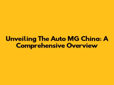 Unveiling The Auto MG China: A Comprehensive Overview