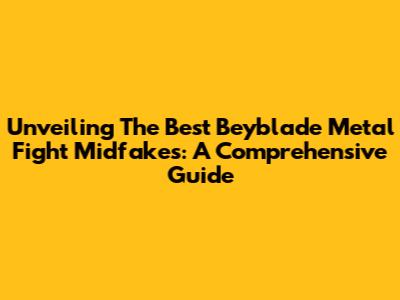 Unveiling The Best Beyblade Metal Fight Midfakes: A Comprehensive Guide