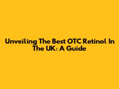 Unveiling The Best OTC Retinol In The UK: A Guide