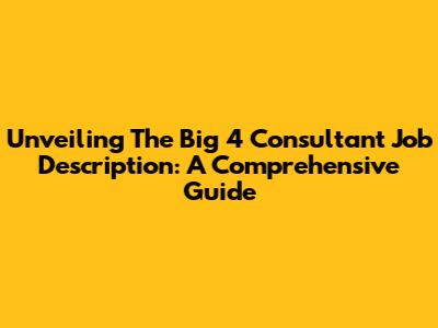 Unveiling The Big 4 Consultant Job Description: A Comprehensive Guide