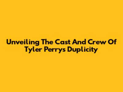 Unveiling The Cast And Crew Of Tyler Perry's 'Duplicity'