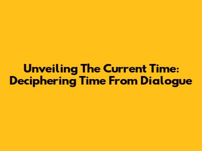 Unveiling The Current Time: Deciphering Time From Dialogue